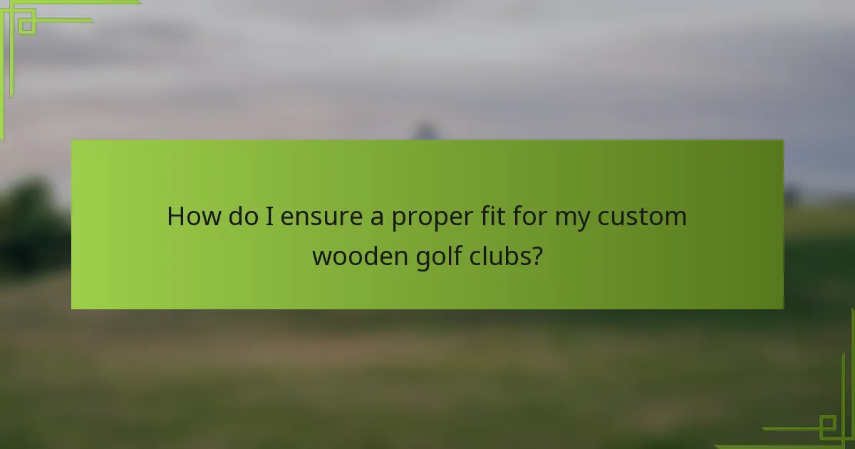 How do I ensure a proper fit for my custom wooden golf clubs?