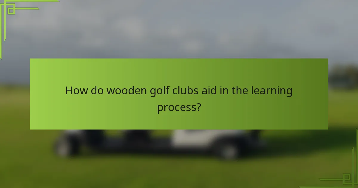 How do wooden golf clubs aid in the learning process?