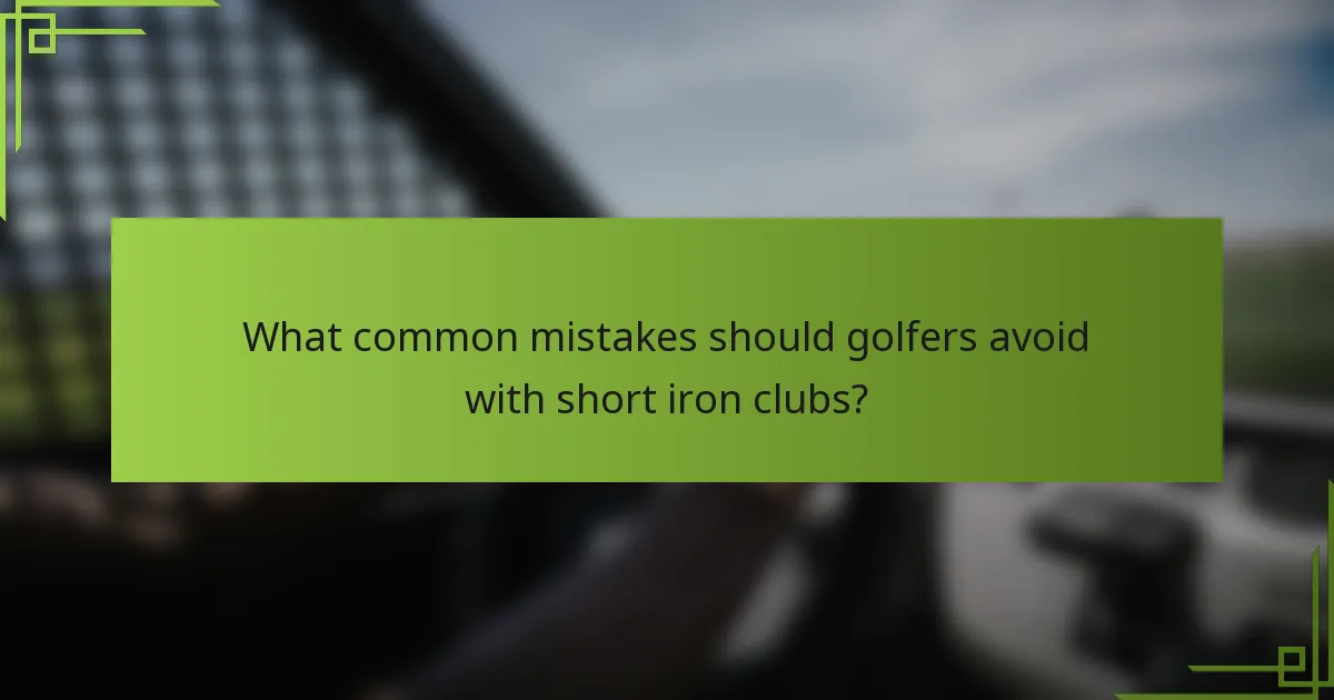 What common mistakes should golfers avoid with short iron clubs?