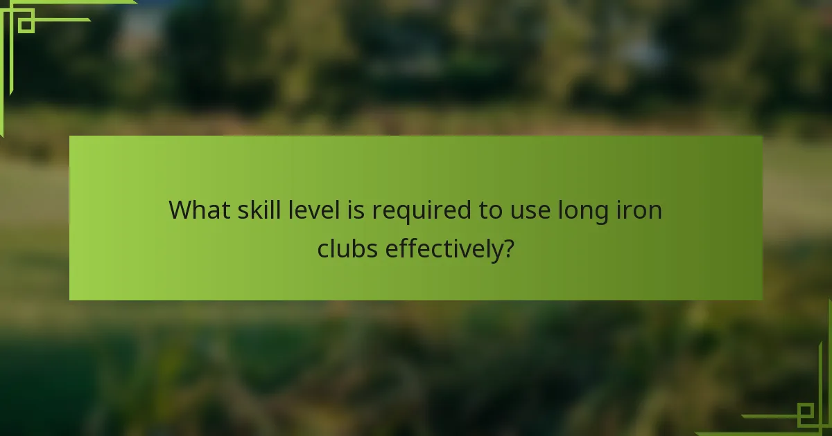 What skill level is required to use long iron clubs effectively?
