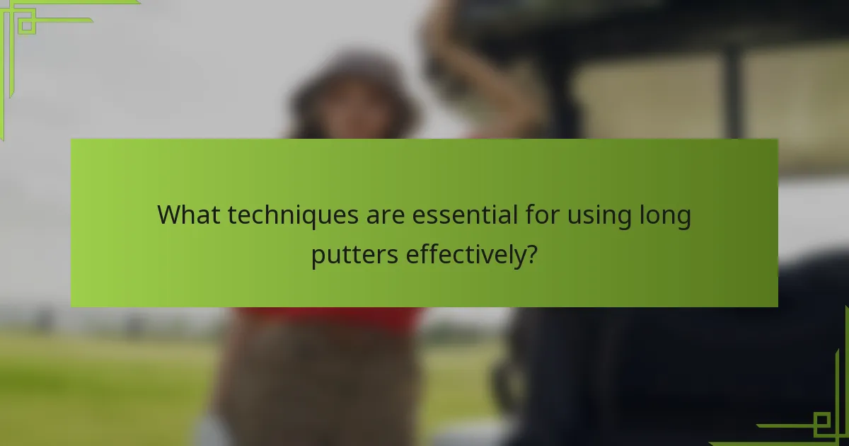 What techniques are essential for using long putters effectively?