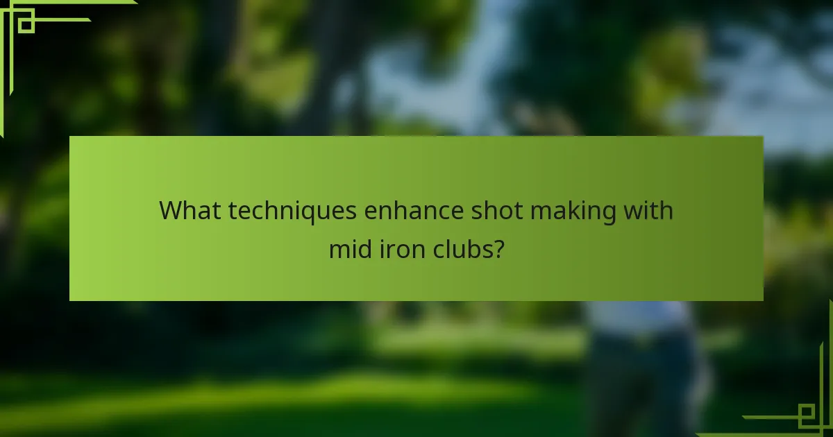 What techniques enhance shot making with mid iron clubs?