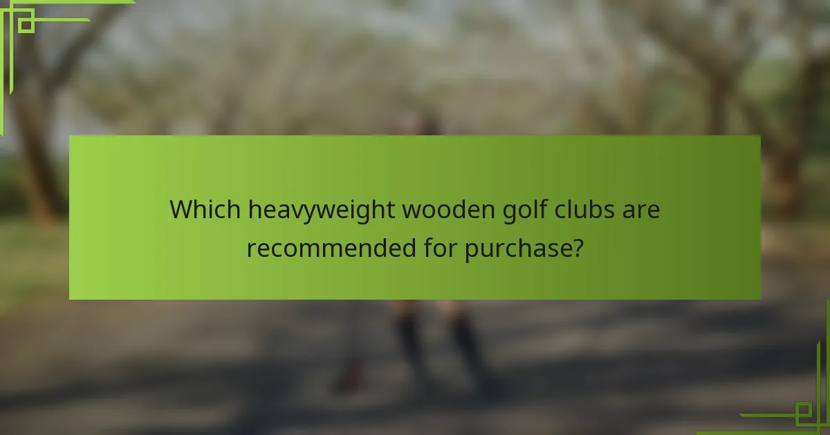 Which heavyweight wooden golf clubs are recommended for purchase?
